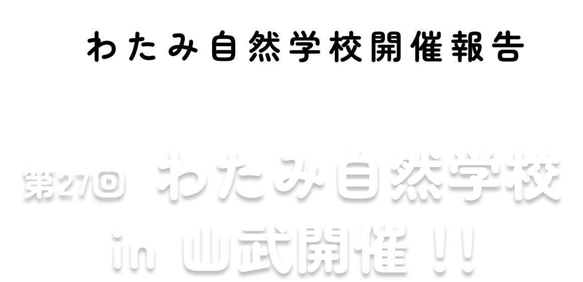 第27回 わたみ自然学校 開催！！わたみ自然学校開催報告